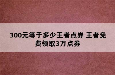 300元等于多少王者点券 王者免费领取3万点券